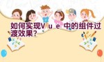 如何实现Vue中的组件过渡效果？