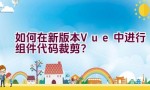 如何在新版本Vue中进行组件代码裁剪？