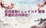 如何获取Vue PHP管理界面的访问网址？