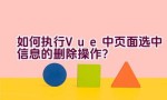 如何执行Vue中页面选中信息的删除操作？