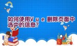 如何使用Vue删除页面中选中的信息？