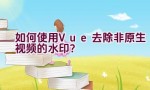 如何使用Vue去除非原生视频的水印？