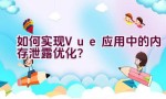 如何实现Vue应用中的内存泄露优化？