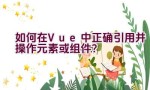 如何在Vue中正确引用并操作元素或组件？