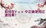 如何在Vue中正确使用过渡效果？