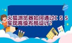 火狐浏览器如何通过CSS实现高级布局设计？