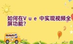 如何在Vue中实现视频全屏功能？