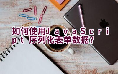 如何使用JavaScript序列化表单数据？插图