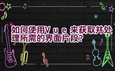 如何使用Vue来获取并处理所需的界面片段？插图