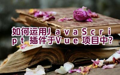 如何运用JavaScript插件于Vue项目中？插图