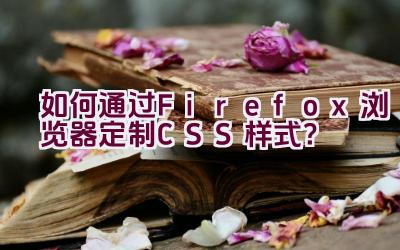 “如何通过Firefox浏览器定制CSS样式？”插图