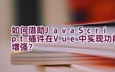 如何借助JavaScript插件在Vue中实现功能增强？插图