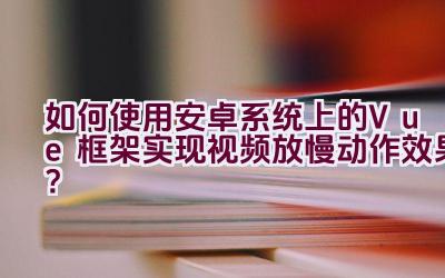 如何使用安卓系统上的Vue框架实现视频放慢动作效果？插图