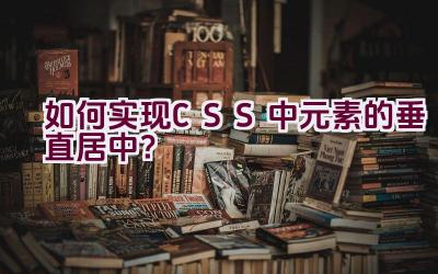 如何实现CSS中元素的垂直居中？插图