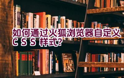 如何通过火狐浏览器自定义CSS样式？插图