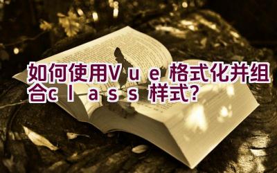 如何使用Vue格式化并组合class样式？插图