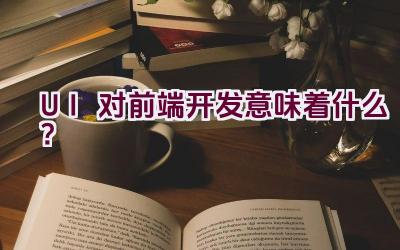 “UI对前端开发意味着什么？”插图