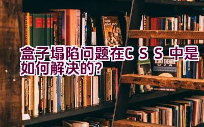 盒子塌陷问题在CSS中是如何解决的？插图