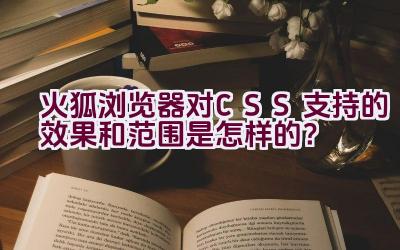 火狐浏览器对CSS支持的效果和范围是怎样的？插图