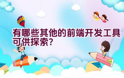 有哪些其他的前端开发工具可供探索？插图