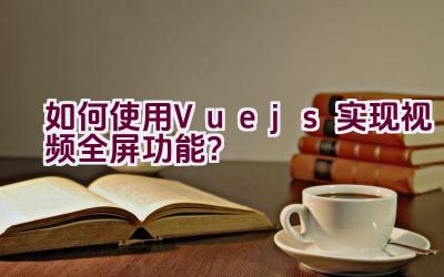 如何使用Vue.js实现视频全屏功能？插图