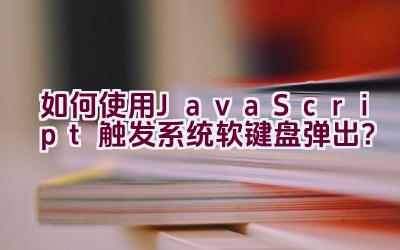 如何使用JavaScript触发系统软键盘弹出？插图