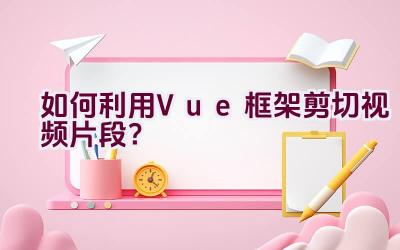 如何利用Vue框架剪切视频片段？插图