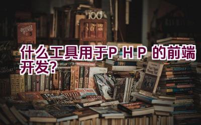 什么工具用于PHP的前端开发？插图