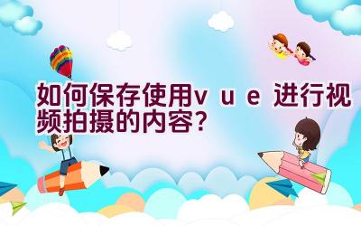 如何保存使用vue进行视频拍摄的内容？插图