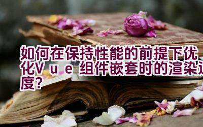 如何在保持性能的前提下优化Vue组件嵌套时的渲染速度？插图