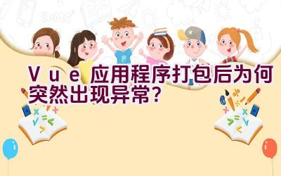 Vue应用程序打包后为何突然出现异常？插图