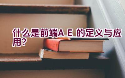 什么是前端AE的定义与应用？插图