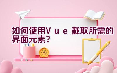 如何使用Vue截取所需的界面元素？插图