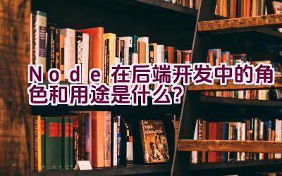 Node在后端开发中的角色和用途是什么？插图