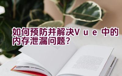 如何预防并解决Vue中的内存泄漏问题？插图