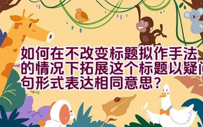 如何在不改变标题拟作手法的情况下拓展这个标题以疑问句形式表达相同意思？插图