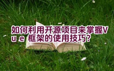 如何利用开源项目来掌握Vue框架的使用技巧？插图