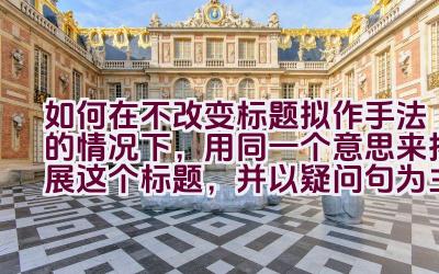 “如何在不改变标题拟作手法的情况下，用同一个意思来拓展这个标题，并以疑问句为主？”插图