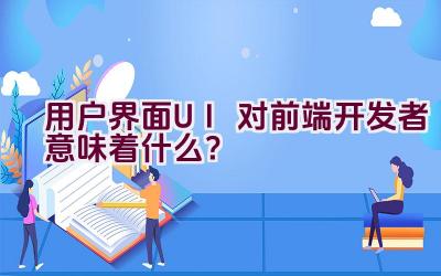 用户界面（UI）对前端开发者意味着什么？插图