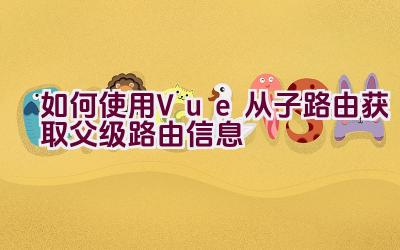 如何使用Vue从子路由获取父级路由信息插图