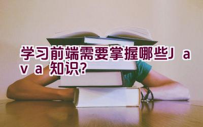 学习前端需要掌握哪些Java知识？插图