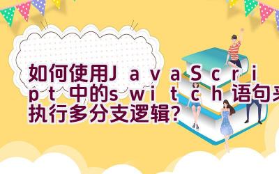 如何使用JavaScript中的switch语句来执行多分支逻辑？插图