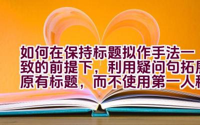 如何在保持标题拟作手法一致的前提下，利用疑问句拓展原有标题，而不使用第一人称？插图