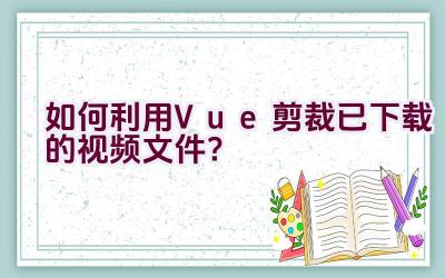 如何利用Vue剪裁已下载的视频文件？插图