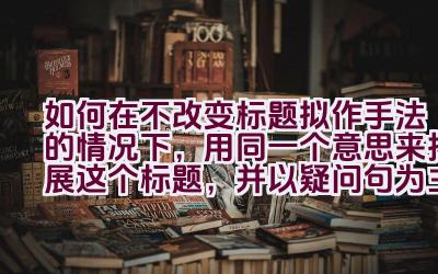 如何在不改变标题拟作手法的情况下，用同一个意思来拓展这个标题，并以疑问句为主？插图