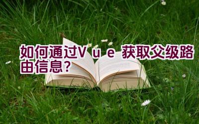 如何通过Vue获取父级路由信息？插图