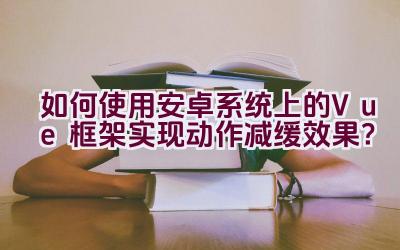 如何使用安卓系统上的Vue框架实现动作减缓效果？插图