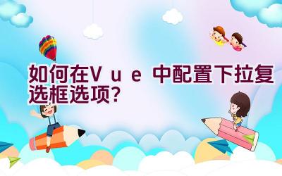 如何在Vue中配置下拉复选框选项？插图