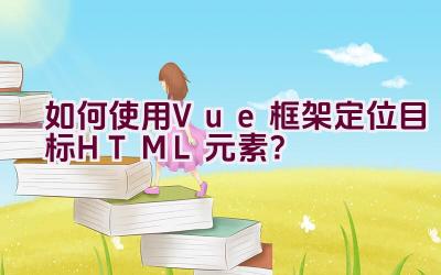 如何使用Vue框架定位目标HTML元素？插图