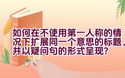 如何在不使用第一人称的情况下扩展同一个意思的标题，并以疑问句的形式呈现？插图